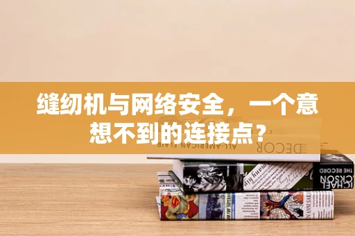缝纫机与网络安全，一个意想不到的连接点？