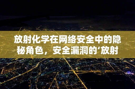 放射化学在网络安全中的隐秘角色，安全漏洞的‘放射性’影响？