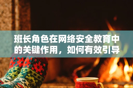 班长角色在网络安全教育中的关键作用，如何有效引导班级成员提升安全意识？