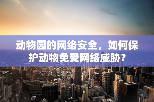 动物园的网络安全，如何保护动物免受网络威胁？