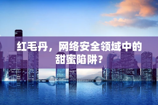 红毛丹，网络安全领域中的甜蜜陷阱？