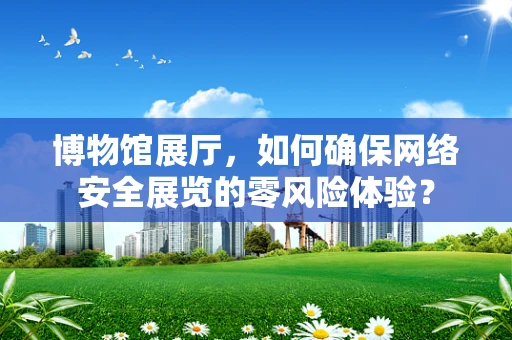 博物馆展厅，如何确保网络安全展览的零风险体验？