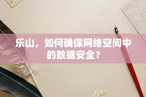 乐山，如何确保网络空间中的数据安全？