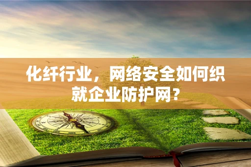 化纤行业，网络安全如何织就企业防护网？