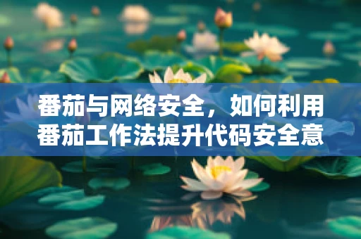 番茄与网络安全，如何利用番茄工作法提升代码安全意识？