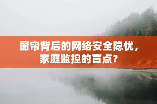 窗帘背后的网络安全隐忧，家庭监控的盲点？