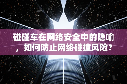 碰碰车在网络安全中的隐喻，如何防止网络碰撞风险？