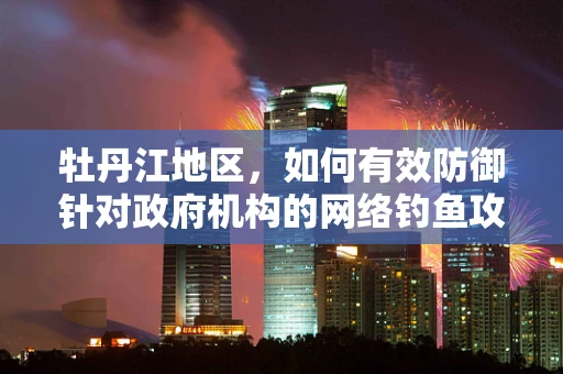牡丹江地区，如何有效防御针对政府机构的网络钓鱼攻击？
