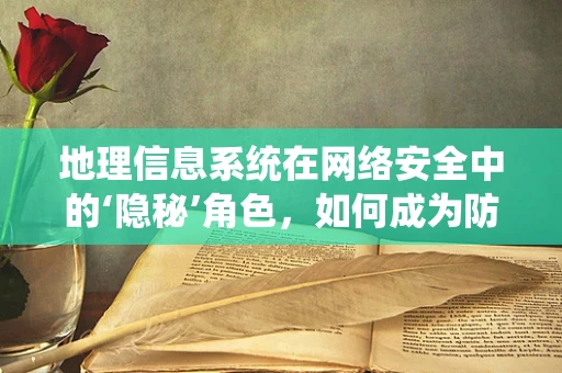 地理信息系统在网络安全中的‘隐秘’角色，如何成为防御的‘眼睛’？