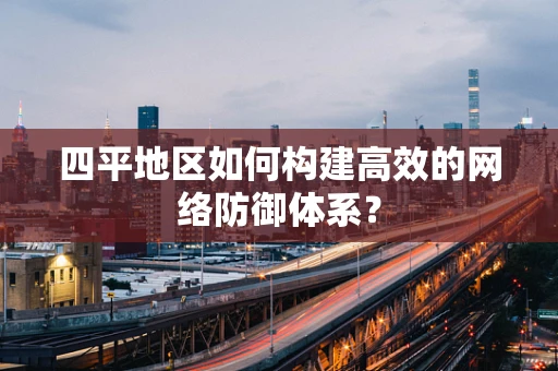 四平地区如何构建高效的网络防御体系？
