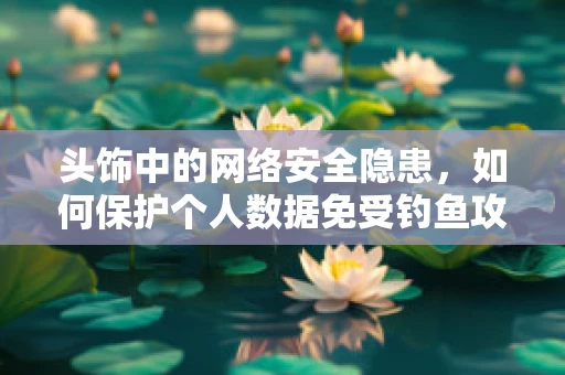 头饰中的网络安全隐患，如何保护个人数据免受钓鱼攻击？