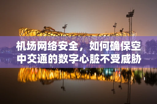 机场网络安全，如何确保空中交通的数字心脏不受威胁？