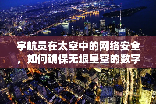 宇航员在太空中的网络安全，如何确保无垠星空的数字安全？