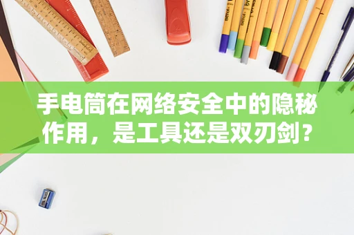 手电筒在网络安全中的隐秘作用，是工具还是双刃剑？