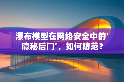 瀑布模型在网络安全中的‘隐秘后门’，如何防范？