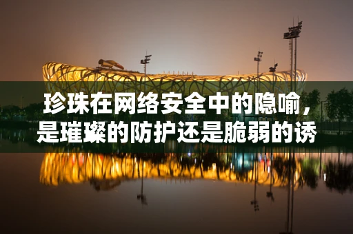 珍珠在网络安全中的隐喻，是璀璨的防护还是脆弱的诱惑？