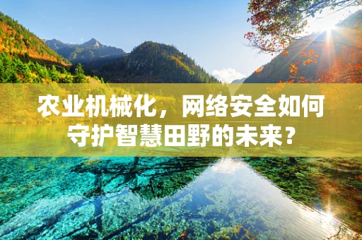 农业机械化，网络安全如何守护智慧田野的未来？