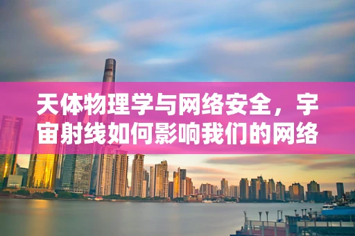 天体物理学与网络安全，宇宙射线如何影响我们的网络安全防线？