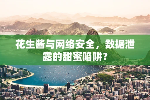 花生酱与网络安全，数据泄露的甜蜜陷阱？