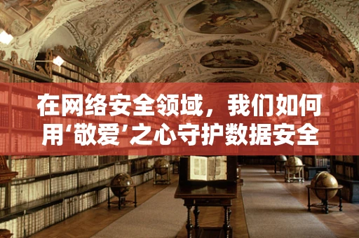 在网络安全领域，我们如何用‘敬爱’之心守护数据安全？