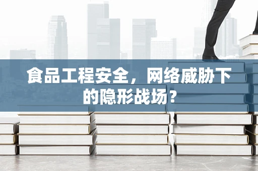 食品工程安全，网络威胁下的隐形战场？