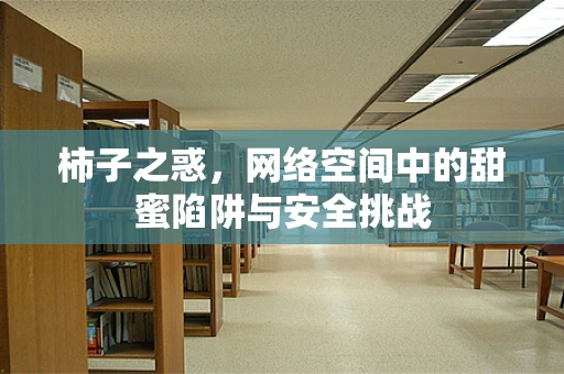 柿子之惑，网络空间中的甜蜜陷阱与安全挑战