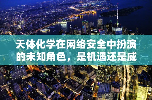 天体化学在网络安全中扮演的未知角色，是机遇还是威胁？