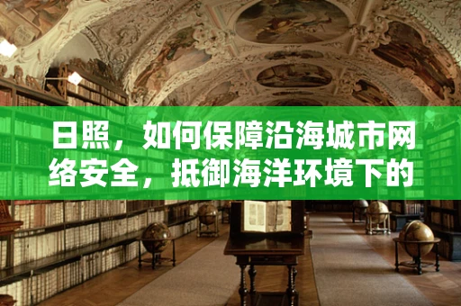 日照，如何保障沿海城市网络安全，抵御海洋环境下的网络威胁？