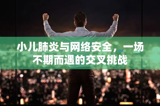 小儿肺炎与网络安全，一场不期而遇的交叉挑战