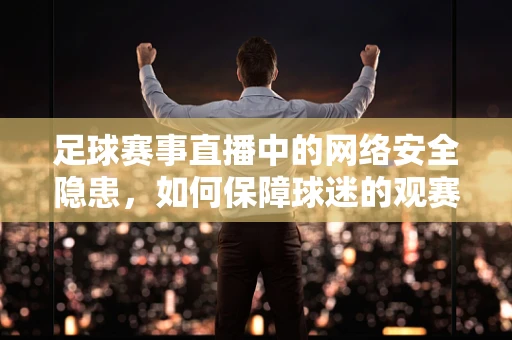 足球赛事直播中的网络安全隐患，如何保障球迷的观赛安全？