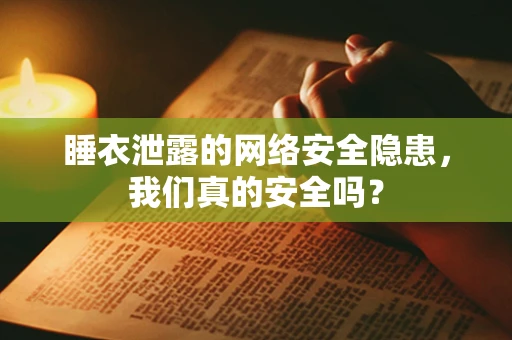 睡衣泄露的网络安全隐患，我们真的安全吗？