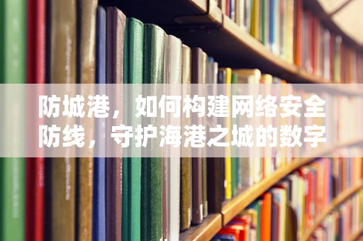 防城港，如何构建网络安全防线，守护海港之城的数字安全？
