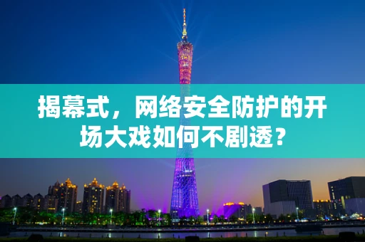 揭幕式，网络安全防护的开场大戏如何不剧透？