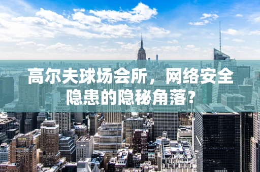 高尔夫球场会所，网络安全隐患的隐秘角落？