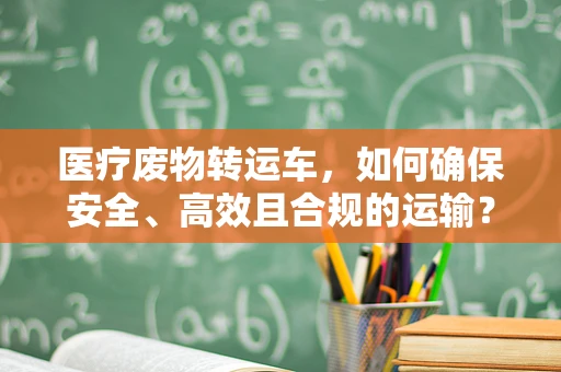 医疗废物转运车，如何确保安全、高效且合规的运输？