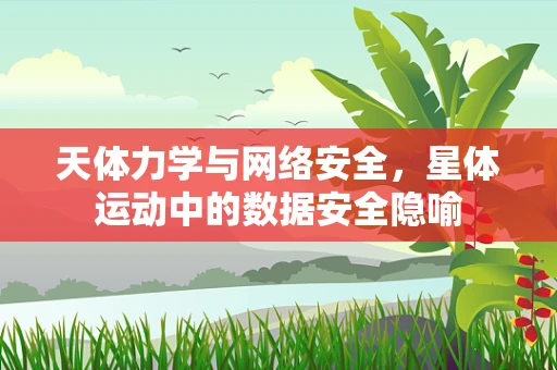 天体力学与网络安全，星体运动中的数据安全隐喻