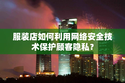 服装店如何利用网络安全技术保护顾客隐私？