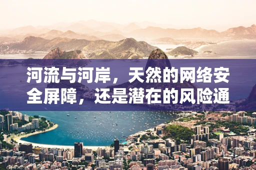 河流与河岸，天然的网络安全屏障，还是潜在的风险通道？