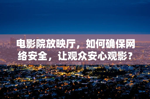电影院放映厅，如何确保网络安全，让观众安心观影？