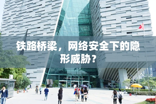 铁路桥梁，网络安全下的隐形威胁？