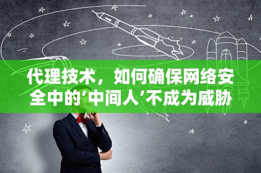 代理技术，如何确保网络安全中的‘中间人’不成为威胁？