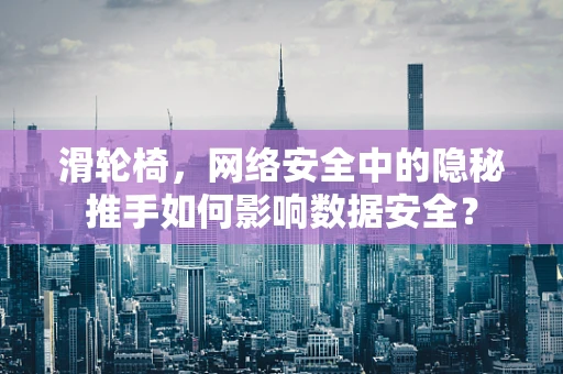 滑轮椅，网络安全中的隐秘推手如何影响数据安全？