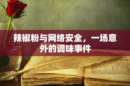 辣椒粉与网络安全，一场意外的调味事件