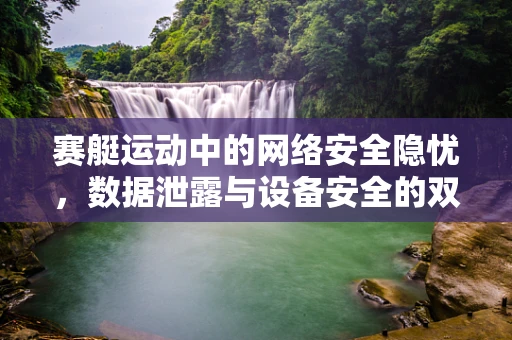 赛艇运动中的网络安全隐忧，数据泄露与设备安全的双重挑战