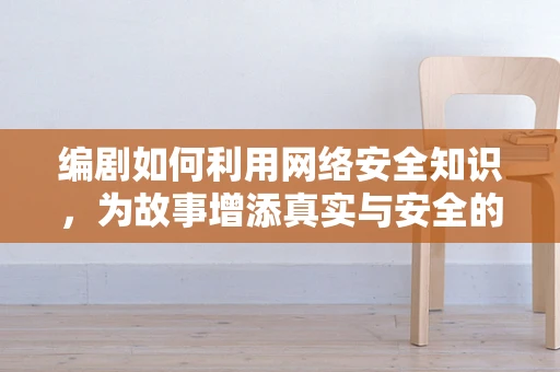 编剧如何利用网络安全知识，为故事增添真实与安全的双重保障？