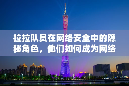 拉拉队员在网络安全中的隐秘角色，他们如何成为网络攻击的幕后推手？
