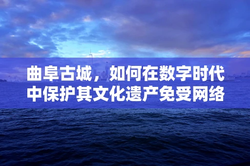 曲阜古城，如何在数字时代中保护其文化遗产免受网络威胁？