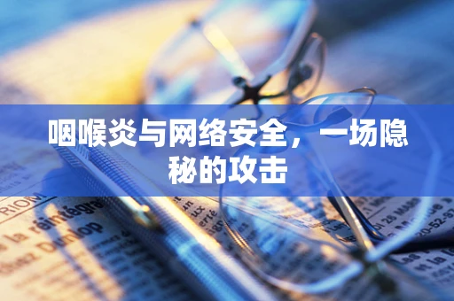 咽喉炎与网络安全，一场隐秘的攻击
