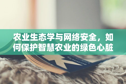 农业生态学与网络安全，如何保护智慧农业的绿色心脏？
