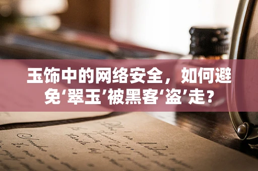玉饰中的网络安全，如何避免‘翠玉’被黑客‘盗’走？